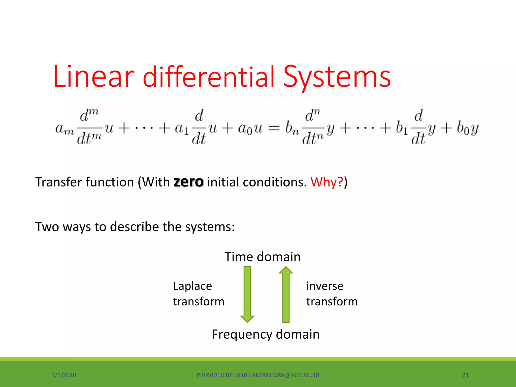 Linear differential Systems
3/1/2020 PROVIDED BY: BF(B.FARZANEGAN@AUT.AC.IR) 21
Transfer function (With zero initial conditions. Why?)
Two ways to describe the systems:
Time domain
Frequency domain
Laplace
transform
inverse
transform
 