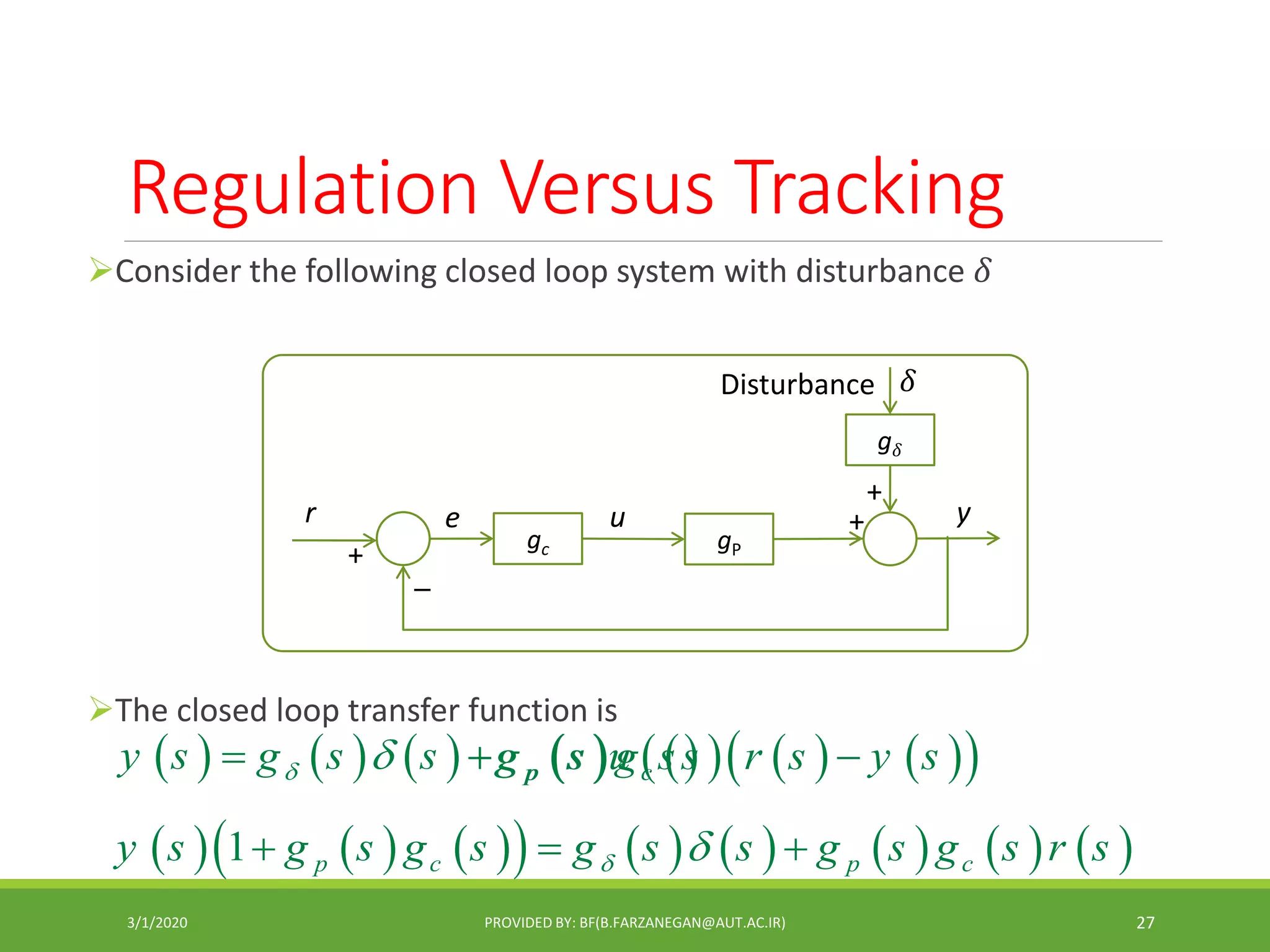 Regulation Versus Tracking
Consider the following closed loop system with disturbance 𝛿
The closed loop transfer function is
3/1/2020 PROVIDED BY: BF(B.FARZANEGAN@AUT.AC.IR) 27
y
gP
u
+
gc
─
er
+
+
g 𝛿
𝛿
     y s g s s  
                1 p c p cy s g s g s g s s g s g s r s   
Disturbance
        p cg s g s r s y s   pg s u s
 