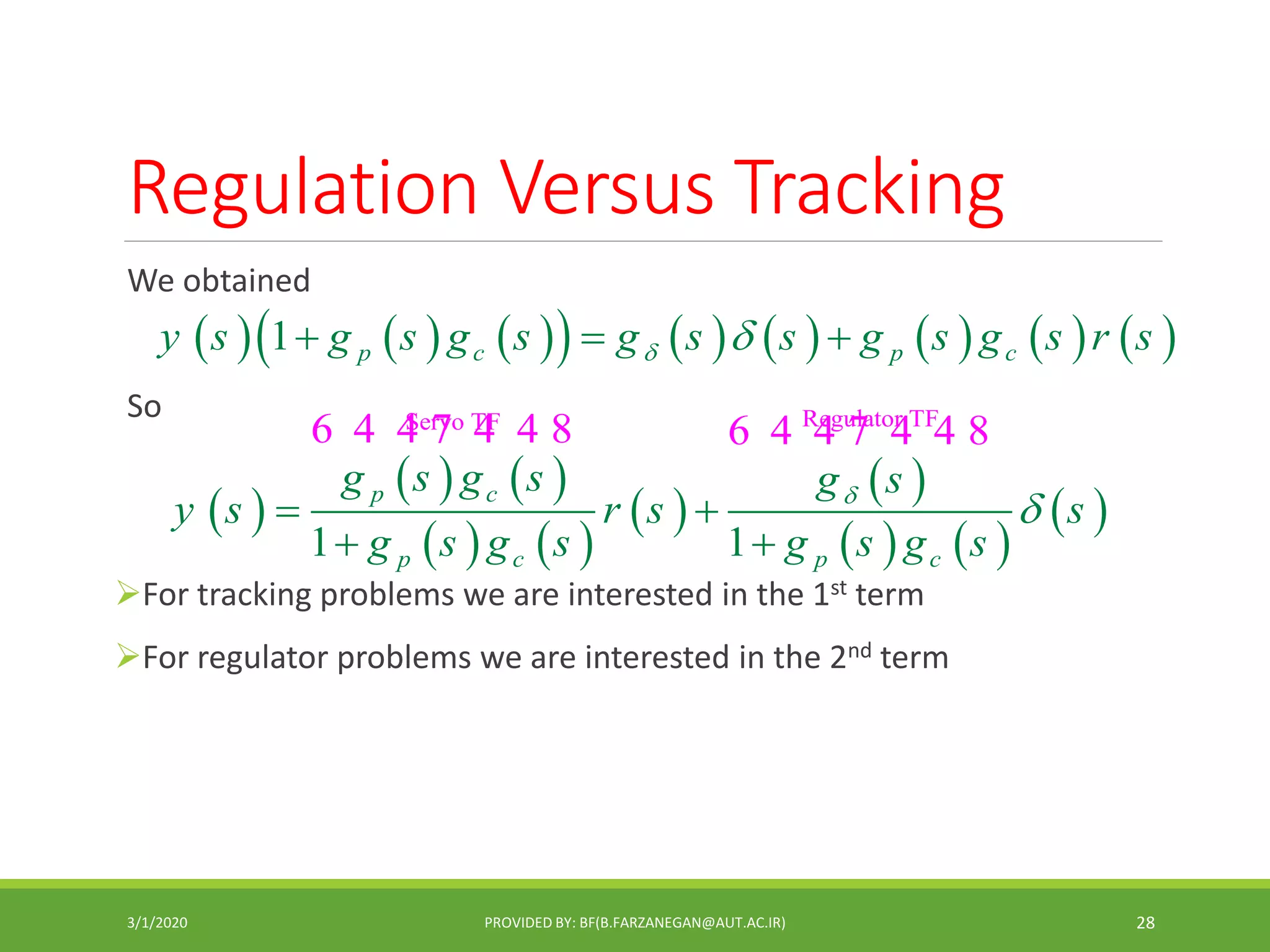 Regulation Versus Tracking
We obtained
So
For tracking problems we are interested in the 1st term
For regulator problems we are interested in the 2nd term
3/1/2020 PROVIDED BY: BF(B.FARZANEGAN@AUT.AC.IR) 28
                1 p c p cy s g s g s g s s g s g s r s   
 
   
   
 
 
   
 
Regulator TFServo TF
1 1
p c
p c p c
g s g s g s
y s r s s
g s g s g s g s

 
 
6 4 4 7 4 4 8 6 4 4 7 4 4 8
 