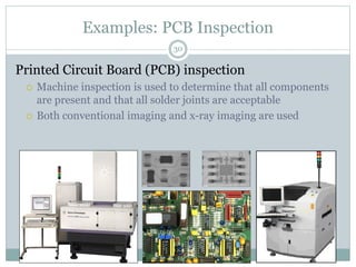 Examples: PCB Inspection
Printed Circuit Board (PCB) inspection
 Machine inspection is used to determine that all components
are present and that all solder joints are acceptable
 Both conventional imaging and x-ray imaging are used
30
 