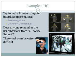 Examples: HCI
Try to make human computer
interfaces more natural
 Face recognition
 Gesture ‫ايماءة‬recognition
Does anyone remember the
user interface from “Minority
Report”?
These tasks can be extremely
difficult
32
 