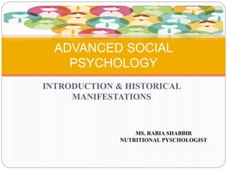 INTRODUCTION & HISTORICAL
MANIFESTATIONS
ADVANCED SOCIAL
PSYCHOLOGY
MS. RABIA SHABBIR
NUTRITIONAL PYSCHOLOGIST
 