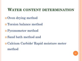 WATER CONTENT DETERMINATION
 Oven drying method
 Torsion balance method
 Pyconometer method
 Sand bath method and
 Calcium Carbide/ Rapid moisture meter
method
37
 