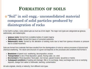 FORMATION OF SOILS
 “Soil” in soil engg.- unconsolidated material
composed of solid particles produced by
disintegration of rocks
6
 