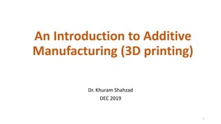 An Introduction to Additive
Manufacturing (3D printing)
Dr. Khuram Shahzad
DEC 2019
1
 