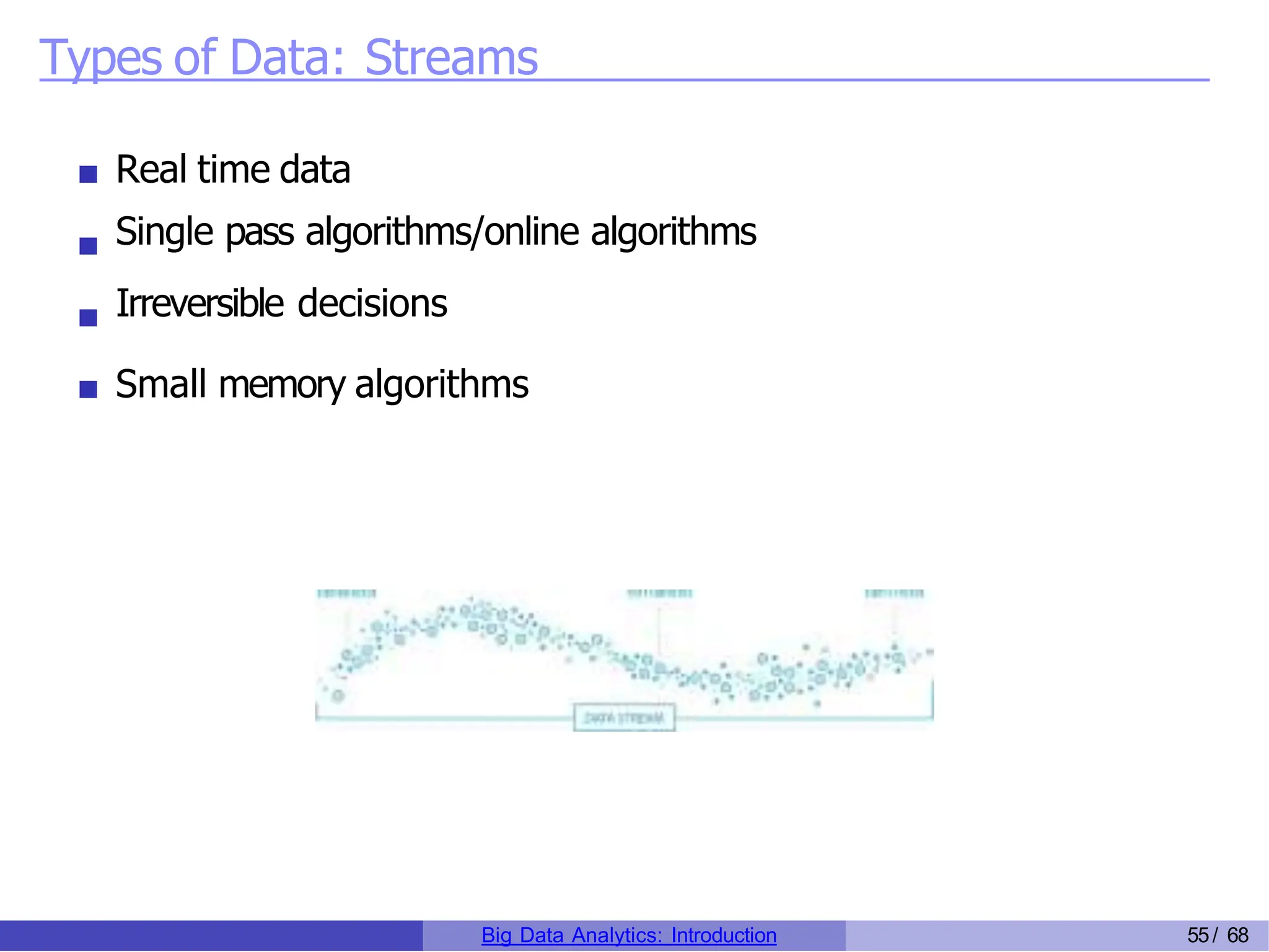 Types of Data: Streams
Real time data
Single pass algorithms/online algorithms
Irreversible decisions
Small memory algorithms
Big Data Analytics: Introduction 55/ 68
 