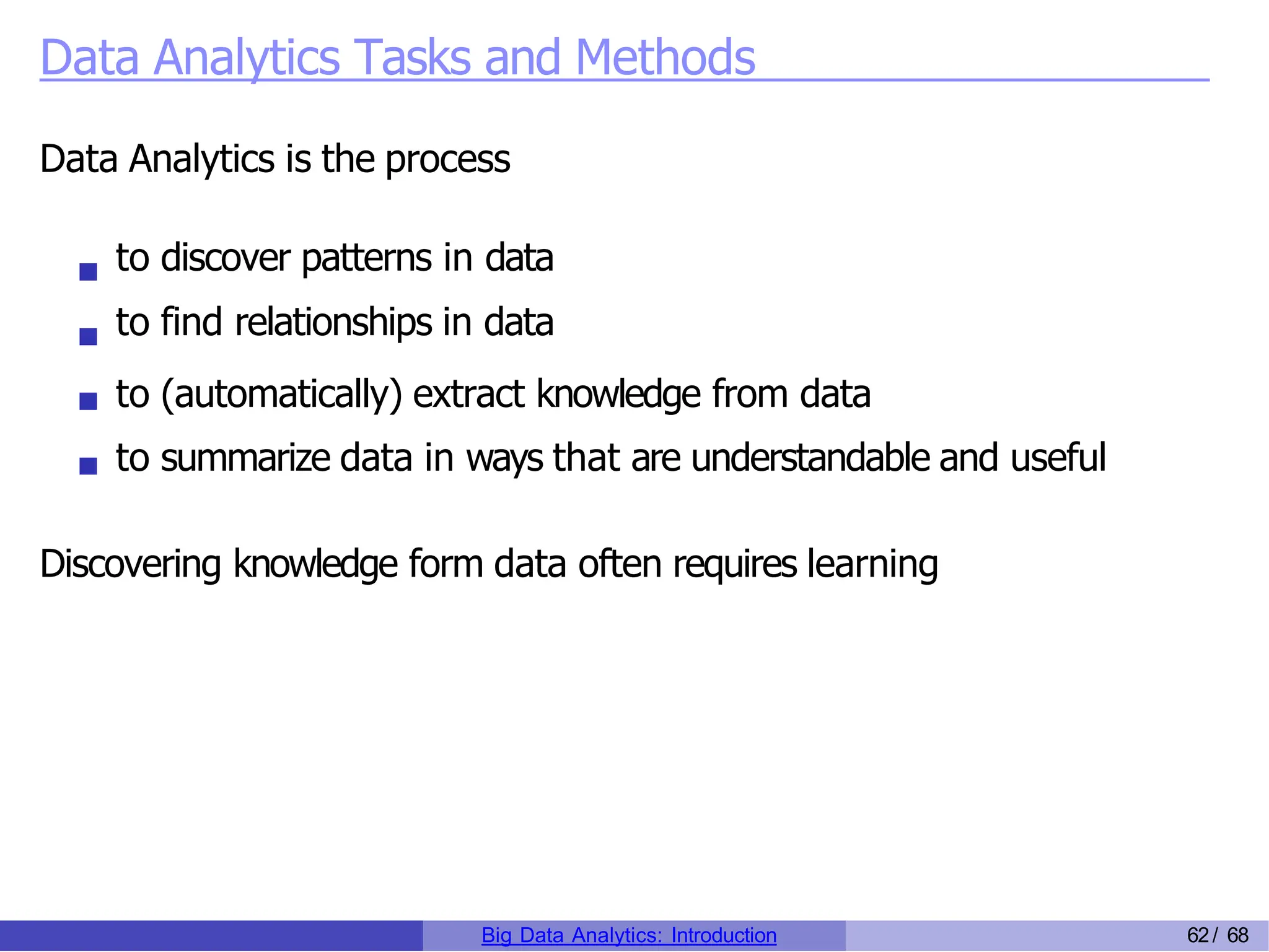 Data Analytics Tasks and Methods
Data Analytics is the process
to discover patterns in data
to find relationships in data
to (automatically) extract knowledge from data
to summarize data in ways that are understandable and useful
Discovering knowledge form data often requires learning
Big Data Analytics: Introduction 62/ 68
 