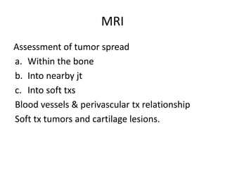 MRI
Assessment of tumor spread
a. Within the bone
b. Into nearby jt
c. Into soft txs
Blood vessels & perivascular tx relationship
Soft tx tumors and cartilage lesions.
 