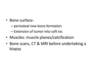 • Bone surface-
– periosteal new bone formation
– Extension of tumor into soft txs
• Muscles: muscle planes/calcification
• Bone scans, CT & MRI before undertaking a
biopsy
 