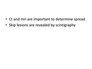 • Ct and mri are important to determine spread
• Skip lesions are revealed by scintigraphy
 