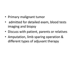 • Primary malignant tumor
• admitted for detailed exam, blood tests
imaging and biopsy
• Discuss with patient, parents or relatives
• Amputation, limb sparing operation &
different types of adjuvant therapy
 