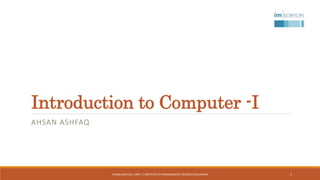 Introduction to Computer -I
AHSAN ASHFAQ
AHSAN ASHFAQ | OMT I | INSTITUTE OF MANAGEMENT SCIENCES PESHAWAR 1
 