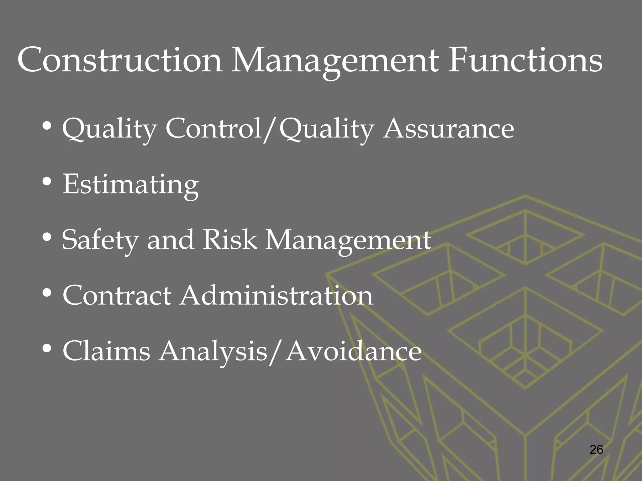 • Quality Control/Quality Assurance
• Estimating
• Safety and Risk Management
• Contract Administration
• Claims Analysis/Avoidance
Construction Management Functions
26
 