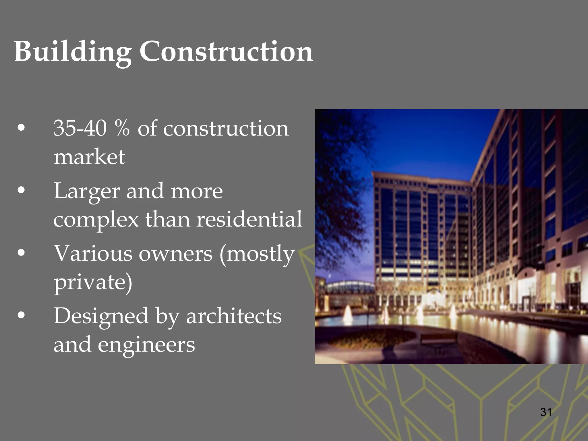 • 35-40 % of construction
market
• Larger and more
complex than residential
• Various owners (mostly
private)
• Designed by architects
and engineers
Building Construction
31
 