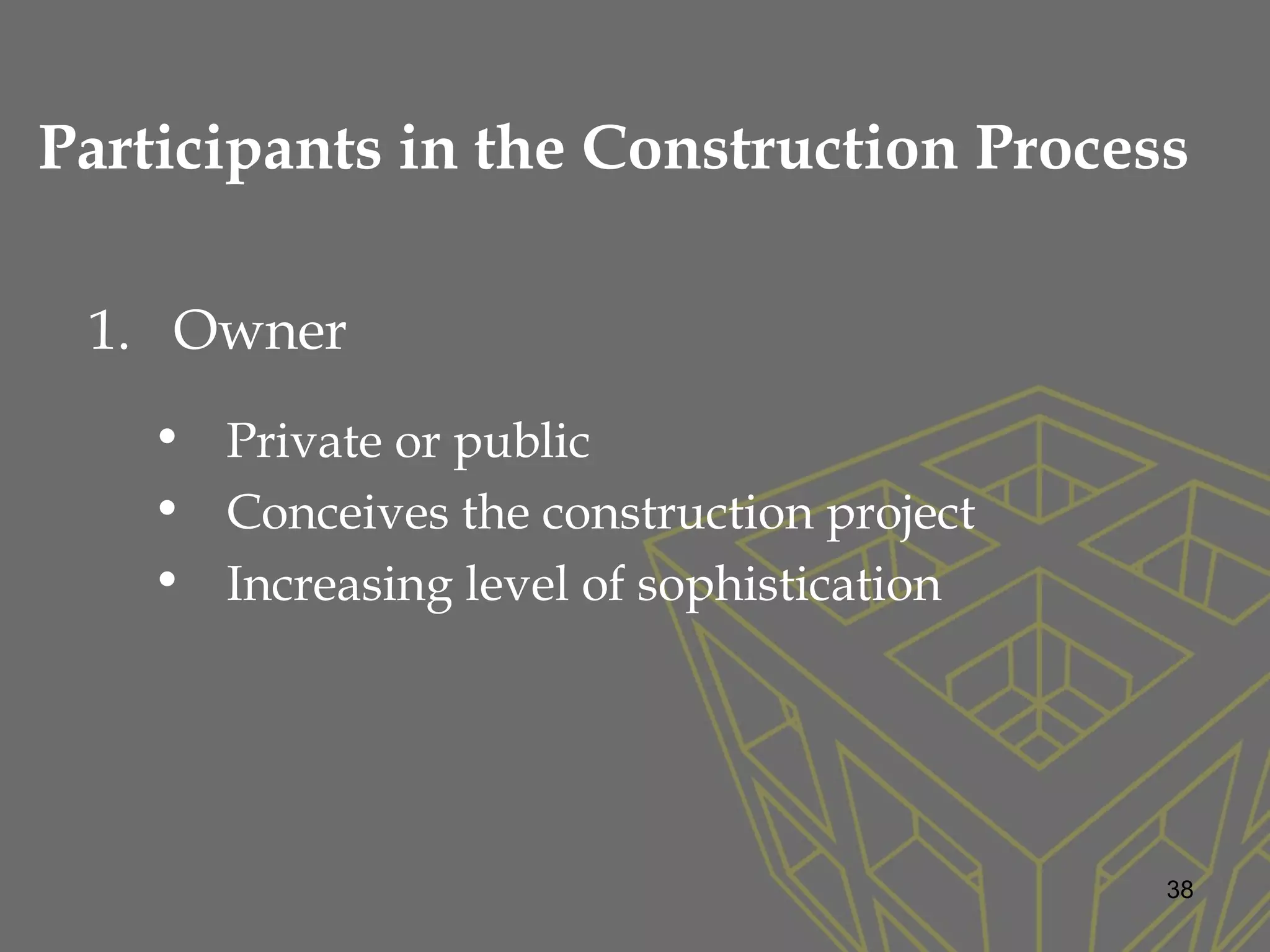 Participants in the Construction Process
1. Owner
• Private or public
• Conceives the construction project
• Increasing level of sophistication
38
 