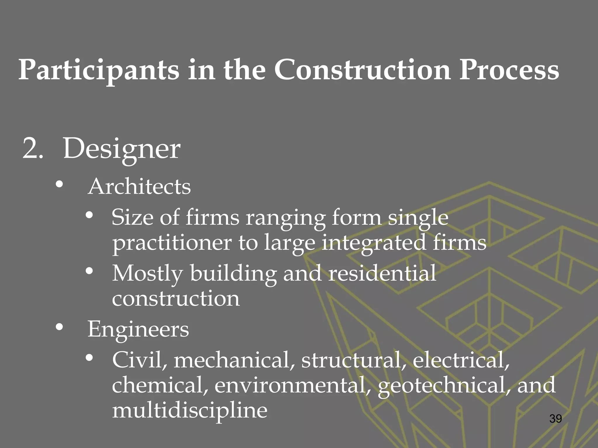 2. Designer
• Architects
• Size of firms ranging form single
practitioner to large integrated firms
• Mostly building and residential
construction
• Engineers
• Civil, mechanical, structural, electrical,
chemical, environmental, geotechnical, and
multidiscipline 39
Participants in the Construction Process
 