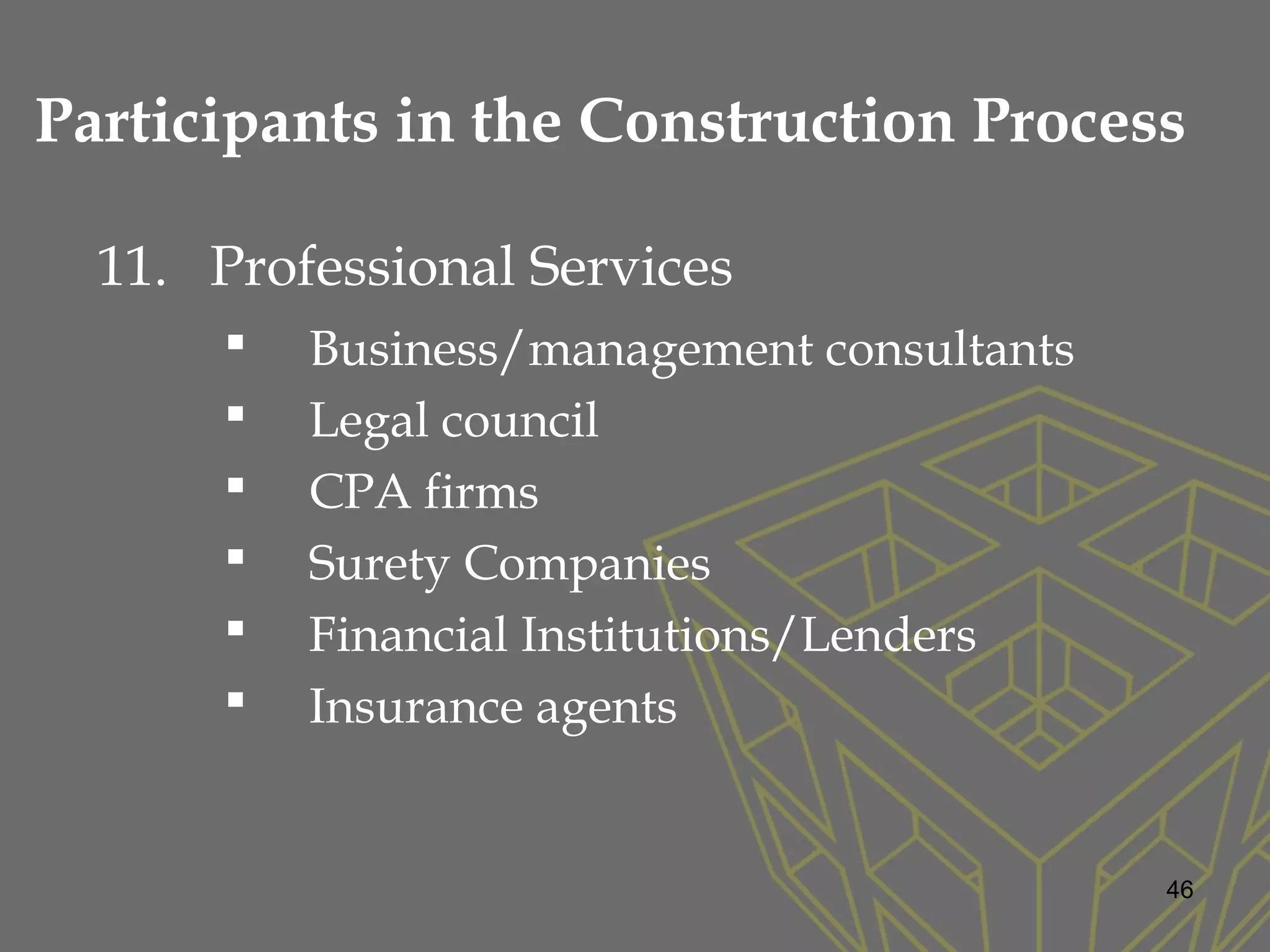 11. Professional Services
 Business/management consultants
 Legal council
 CPA firms
 Surety Companies
 Financial Institutions/Lenders
 Insurance agents
46
Participants in the Construction Process
 