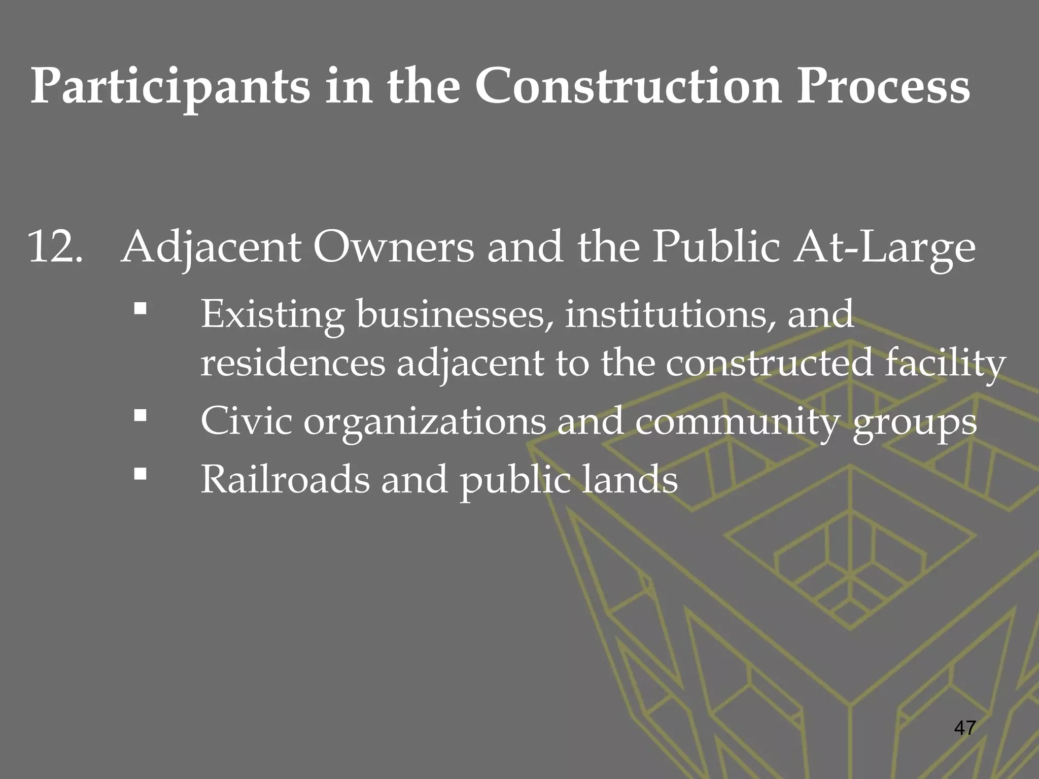 12. Adjacent Owners and the Public At-Large
 Existing businesses, institutions, and
residences adjacent to the constructed facility
 Civic organizations and community groups
 Railroads and public lands
47
Participants in the Construction Process
 