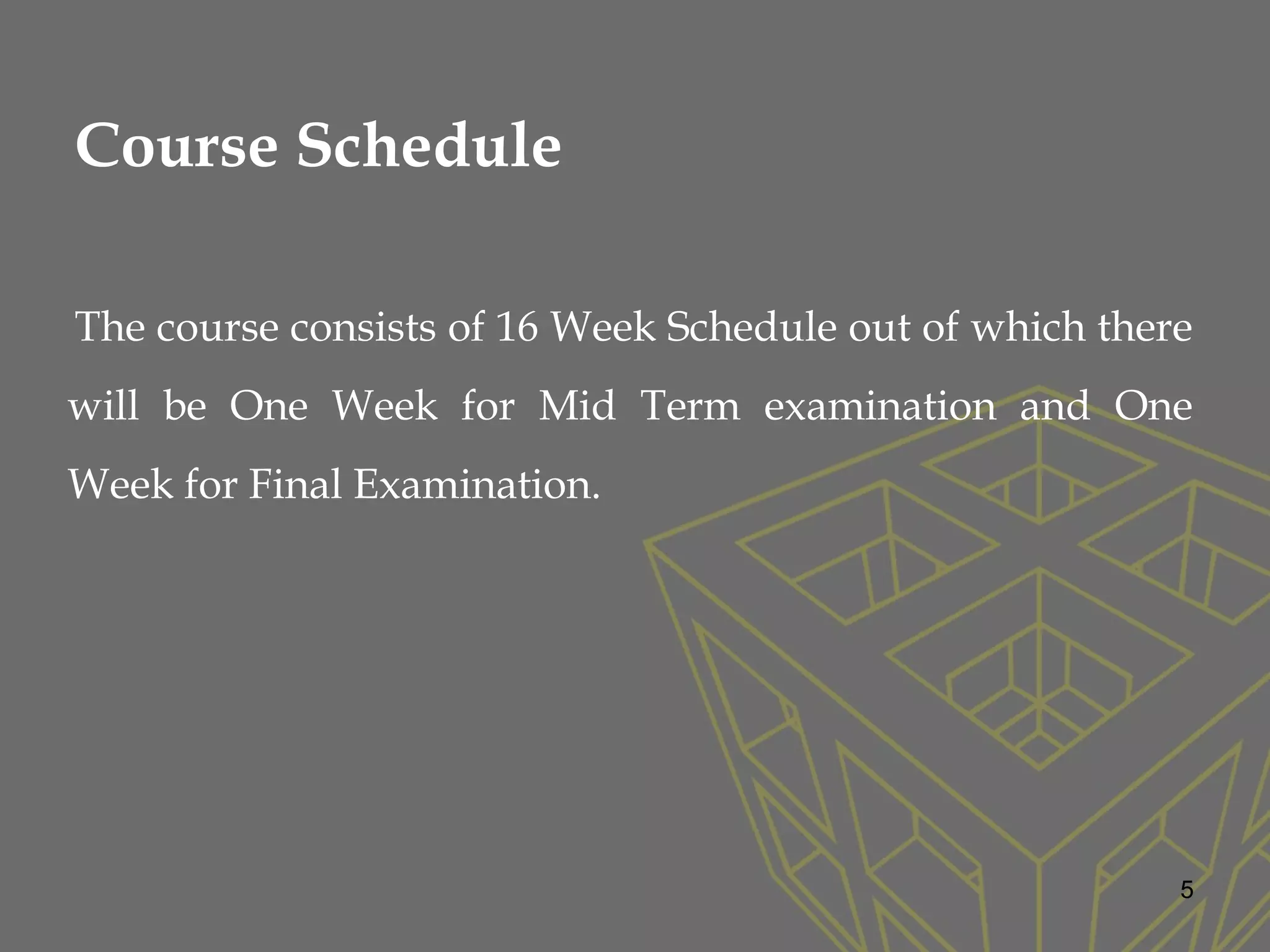 5
Course Schedule
The course consists of 16 Week Schedule out of which there
will be One Week for Mid Term examination and One
Week for Final Examination.
 