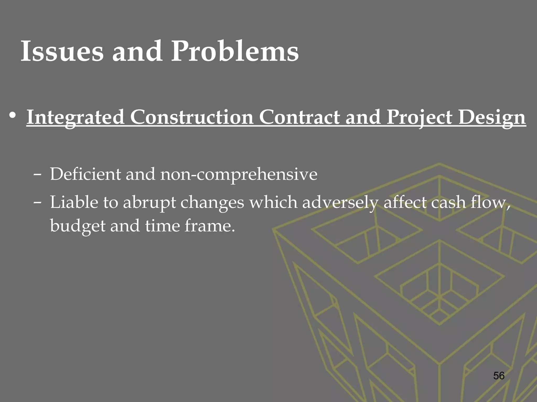 • Integrated Construction Contract and Project Design
– Deficient and non-comprehensive
– Liable to abrupt changes which adversely affect cash flow,
budget and time frame.
56
Issues and Problems
 