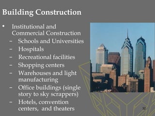• Institutional and
Commercial Construction
– Schools and Universities
– Hospitals
– Recreational facilities
– Shopping centers
– Warehouses and light
manufacturing
– Office buildings (single
story to sky scrappers)
– Hotels, convention
centers, and theaters
Building Construction
32
 