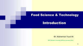 Food Science & Technology
Introduction
Mr. Abdirahman Yusuf Ali
BPH (Modern University) MPH(on process) (DIU)
1
 