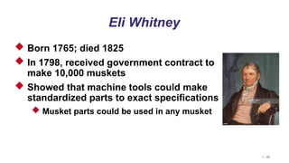 1 - 20
Eli Whitney
 Born 1765; died 1825
 In 1798, received government contract to
make 10,000 muskets
 Showed that machine tools could make
standardized parts to exact specifications
 Musket parts could be used in any musket
 