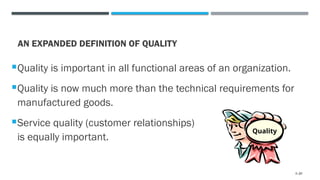 AN EXPANDED DEFINITION OF QUALITY
Quality is important in all functional areas of an organization.
Quality is now much more than the technical requirements for
manufactured goods.
Service quality (customer relationships)
is equally important.
Quality
1–31
 