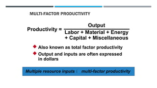 MULTI-FACTOR PRODUCTIVITY
Output
Labor + Material + Energy
+ Capital + Miscellaneous
Productivity =
 Also known as total factor productivity
 Output and inputs are often expressed
in dollars
Multiple resource inputs  multi-factor productivity
 