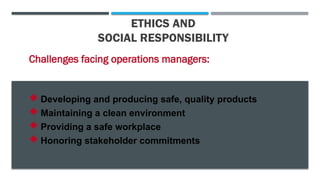 ETHICS AND
SOCIAL RESPONSIBILITY
Challenges facing operations managers:
 Developing and producing safe, quality products
 Maintaining a clean environment
 Providing a safe workplace
 Honoring stakeholder commitments
 