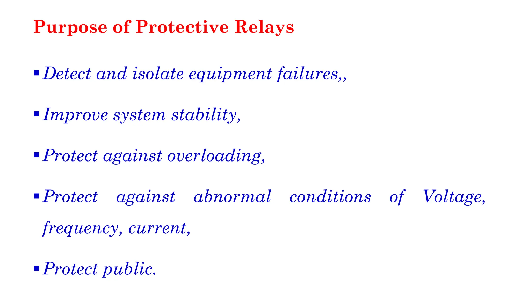 Purpose of Protective Relays
▪Detect and isolate equipment failures,,
▪Improve system stability,
▪Protect against overloading,
▪Protect against abnormal conditions of Voltage,
frequency, current,
▪Protect public.
 