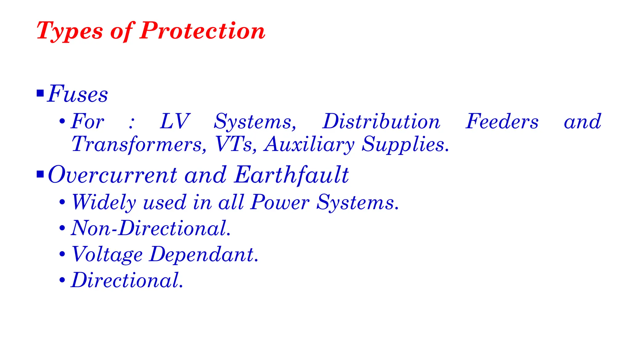 Types of Protection
▪Fuses
• For : LV Systems, Distribution Feeders and
Transformers, VTs, Auxiliary Supplies.
▪Overcurrent and Earthfault
• Widely used in all Power Systems.
• Non-Directional.
• Voltage Dependant.
• Directional.
 