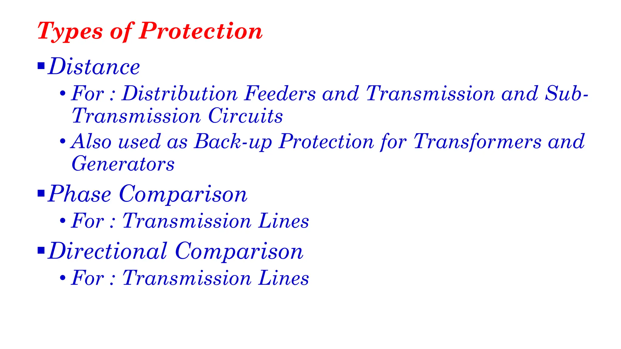Types of Protection
▪Distance
• For : Distribution Feeders and Transmission and Sub-
Transmission Circuits
• Also used as Back-up Protection for Transformers and
Generators
▪Phase Comparison
• For : Transmission Lines
▪Directional Comparison
• For : Transmission Lines
 