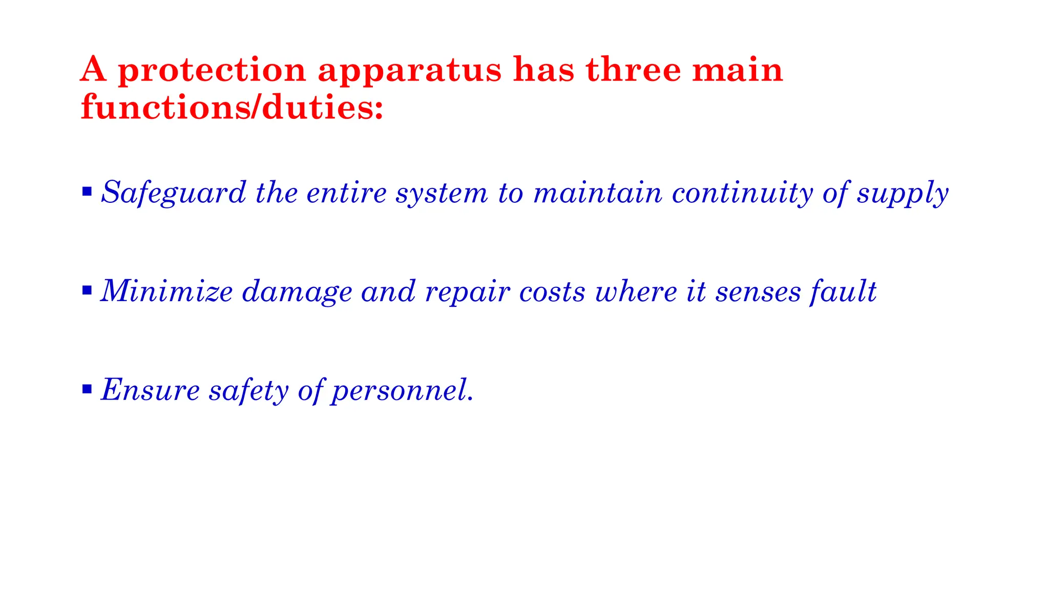A protection apparatus has three main
functions/duties:
▪ Safeguard the entire system to maintain continuity of supply
▪ Minimize damage and repair costs where it senses fault
▪ Ensure safety of personnel.
 