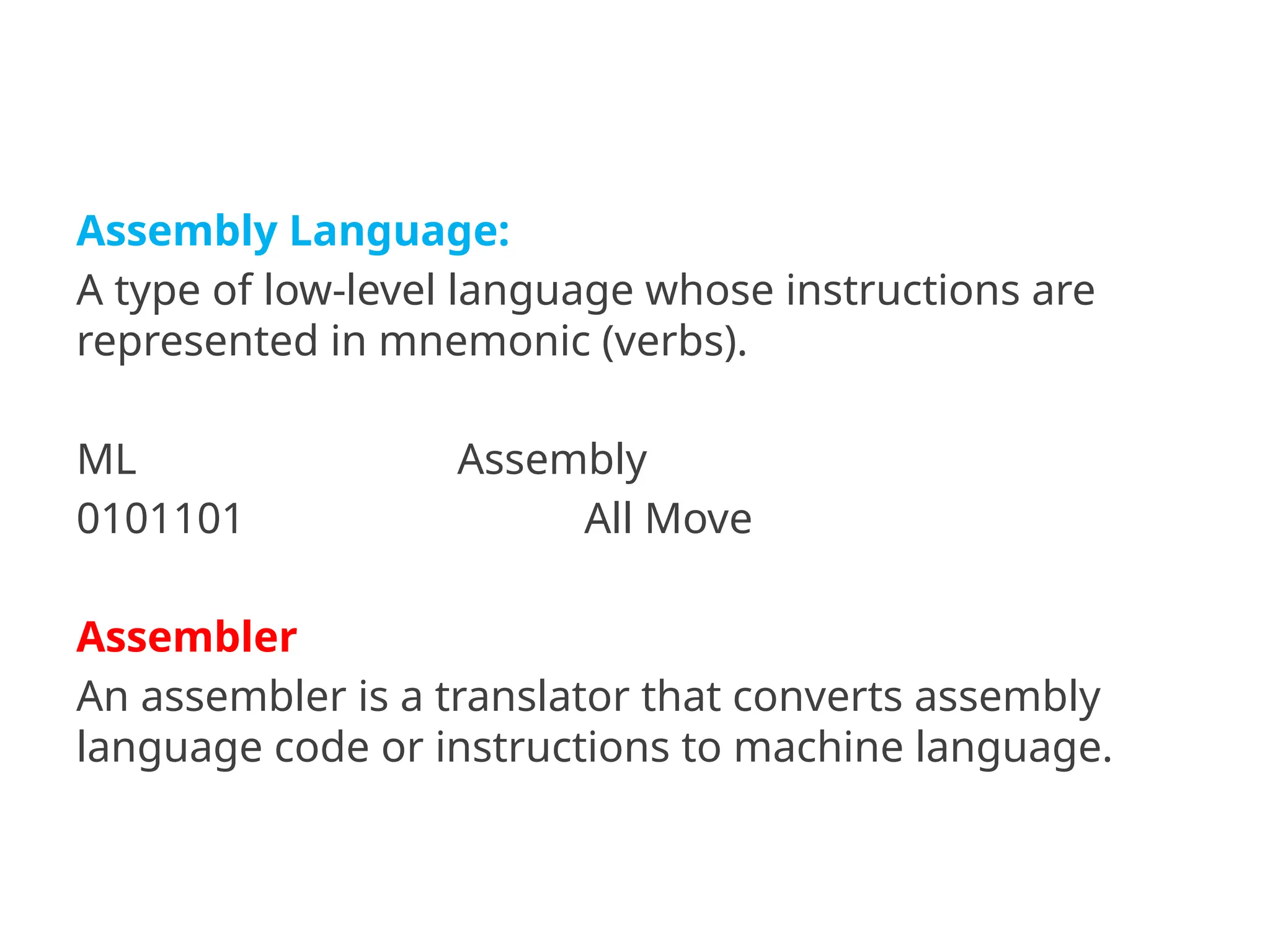 Assembly Language:
A type of low-level language whose instructions are
represented in mnemonic (verbs).
ML Assembly
0101101 All Move
Assembler
An assembler is a translator that converts assembly
language code or instructions to machine language.
 