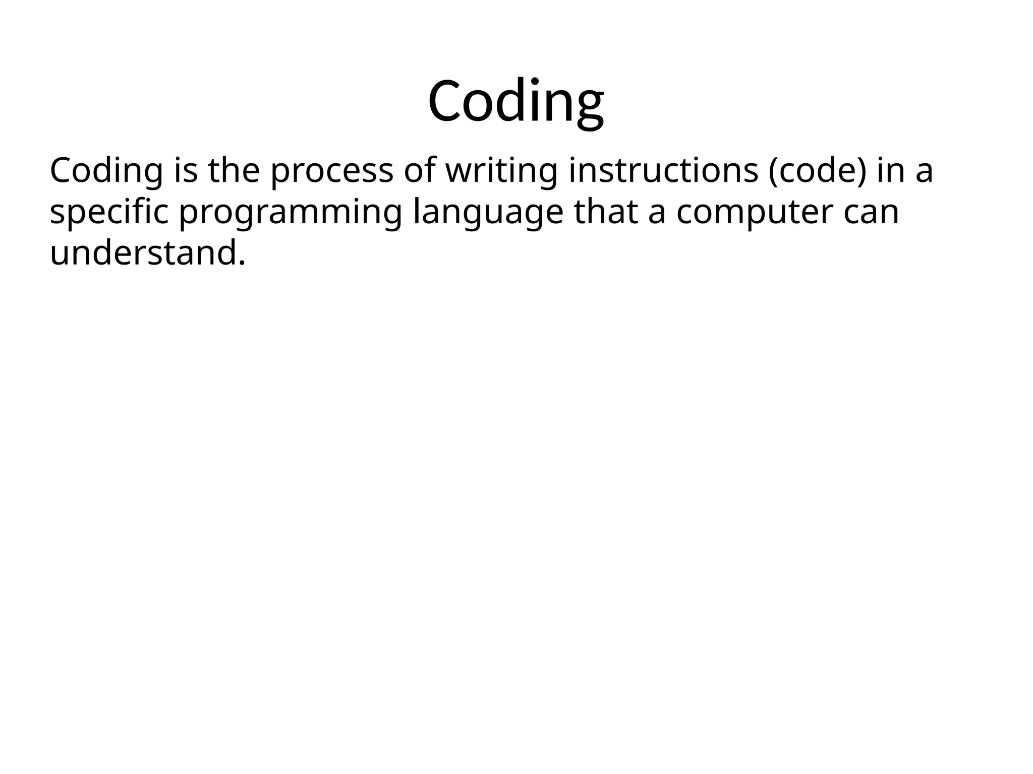 Coding
Coding is the process of writing instructions (code) in a
specific programming language that a computer can
understand.
 