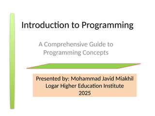 Introduction to Programming
A Comprehensive Guide to
Programming Concepts
Presented by: Mohammad Javid Miakhil
Logar Higher Education Institute
2025
 