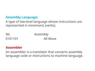 Assembly Language:
A type of low-level language whose instructions are
represented in mnemonic (verbs).
ML Assembly
0101101 All Move
Assembler
An assembler is a translator that converts assembly
language code or instructions to machine language.
 