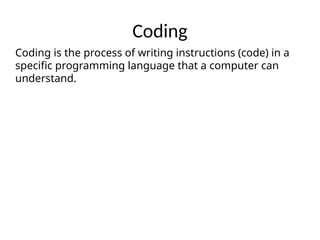 Coding
Coding is the process of writing instructions (code) in a
specific programming language that a computer can
understand.
 