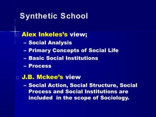 Synthetic School
Alex Inkeles’s view;
– Social Analysis
– Primary Concepts of Social Life
– Basic Social Institutions
– Process
J.B. Mckee’s view
– Social Action, Social Structure, Social
Process and Social Institutions are
included in the scope of Sociology.
 