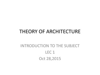 THEORY OF ARCHITECTURE
INTRODUCTION TO THE SUBJECT
LEC 1
Oct 28,2015
 