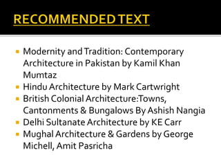  Modernity andTradition: Contemporary
Architecture in Pakistan by Kamil Khan
Mumtaz
 Hindu Architecture by Mark Cartwright
 British Colonial Architecture:Towns,
Cantonments & Bungalows ByAshish Nangia
 Delhi Sultanate Architecture by KE Carr
 MughalArchitecture & Gardens by George
Michell,Amit Pasricha
 