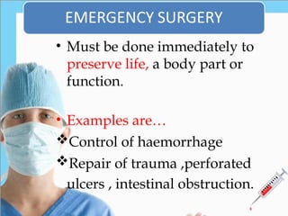 • Must be done immediately to
preserve life, a body part or
function.
• Examples are…
Control of haemorrhage
Repair of trauma ,perforated
ulcers , intestinal obstruction..
 