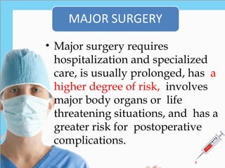 • Major surgery requires
hospitalization and specialized
care, is usually prolonged, has a
higher degree of risk, involves
major body organs or life
threatening situations, and has a
greater risk for postoperative
complications.
 