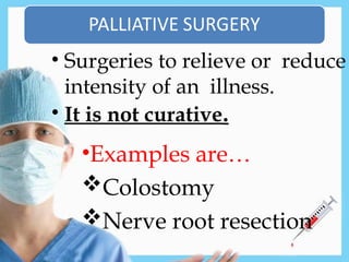 • Surgeries to relieve or reduce
intensity of an illness.
• It is not curative.
•Examples are…
Colostomy
Nerve root resection
 