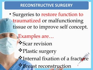 • Surgeries to restore function to
traumatized or malfunctioning
tissue or to improve self concept.
Examples are…
Scar revision
Plastic surgery
Internal fixation of a fracture
Breast reconstruction
 