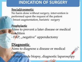 Social/cosmetic
No harm done without surgery, intervention is
performed upon the request of the patient
- breast augmentation, bariatric surgery
Prophylactic
Prophylactic
Aims to prevent a later disease or medical
condition
- FAP, „negative” appendectomy
Diagnostic
Diagnostic
Aims to diagnose a disease or medical
condition
- lymph node biopsy, diagnostic laparoscopy
 