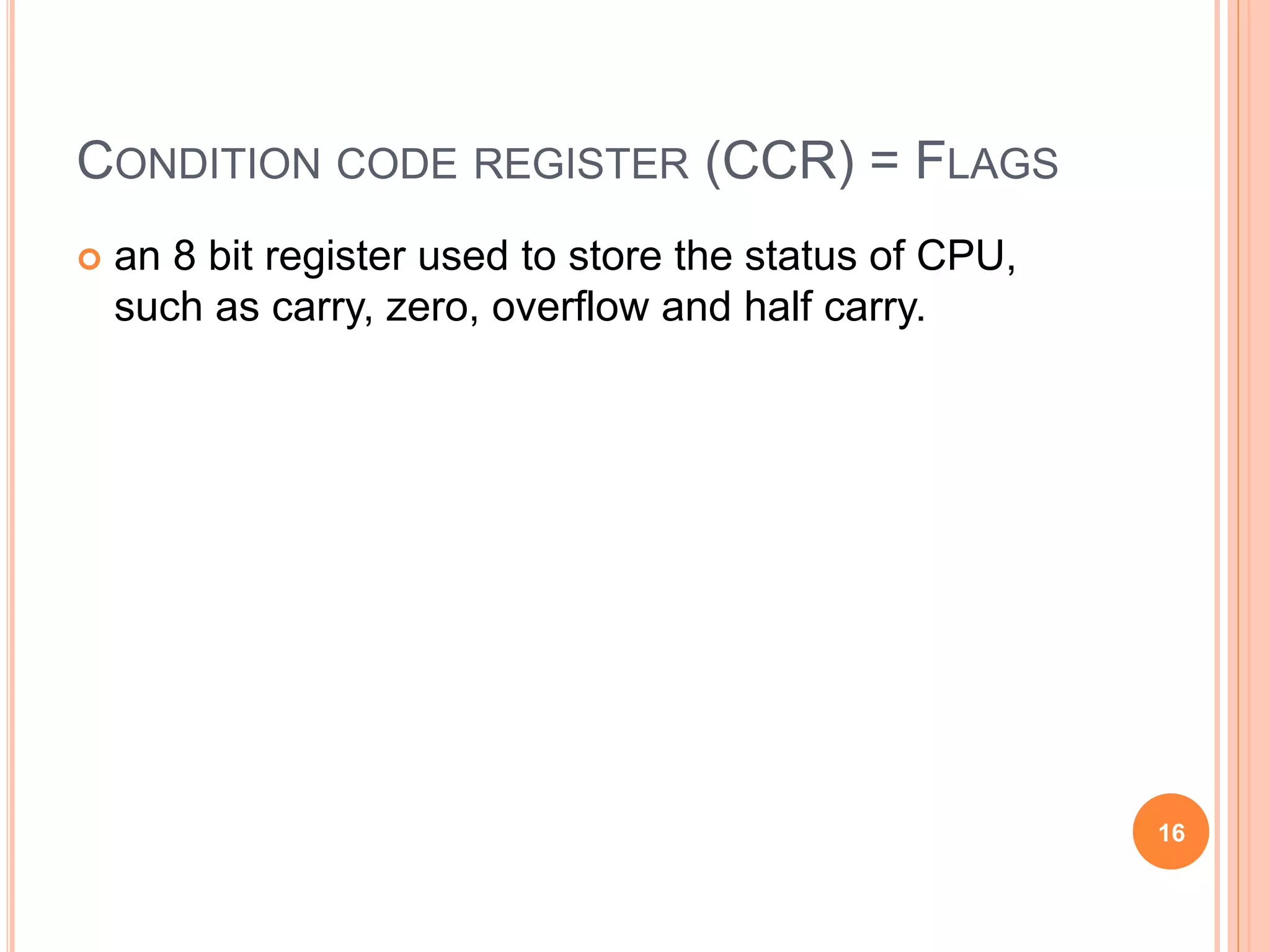 CONDITION CODE REGISTER (CCR) = FLAGS
 an 8 bit register used to store the status of CPU,
such as carry, zero, overflow and half carry.
16
 