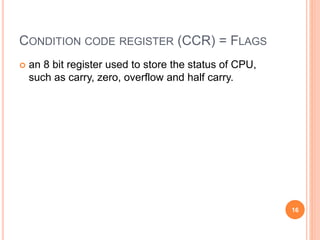 CONDITION CODE REGISTER (CCR) = FLAGS
 an 8 bit register used to store the status of CPU,
such as carry, zero, overflow and half carry.
16
 