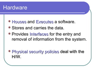 Hardware
HousesHouses and ExecutesExecutes a software.
Stores and carries the data.
Provides InterfacesInterfaces for the entry and
removal of information from the system.
Physical security policiesPhysical security policies deal with thedeal with the
H/WH/W.
 